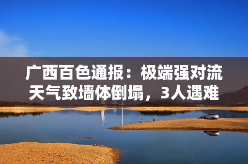 广西百色通报：极端强对流天气致墙体倒塌，3人遇难7人受伤