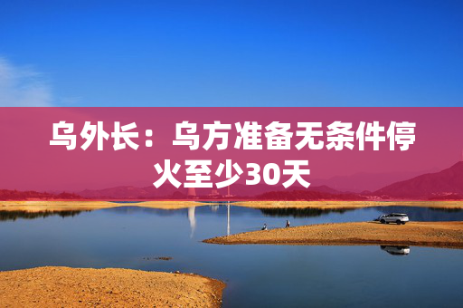 乌外长：乌方准备无条件停火至少30天