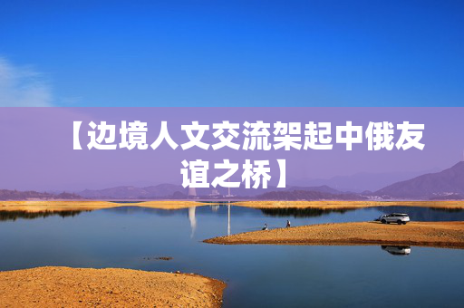 【边境人文交流架起中俄友谊之桥】