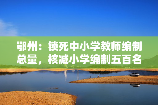 鄂州：锁死中小学教师编制总量，核减小学编制五百名增至初中