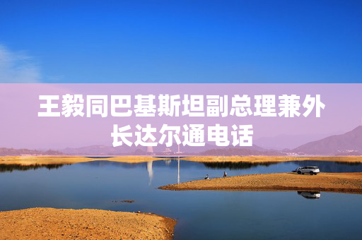 王毅同巴基斯坦副总理兼外长达尔通电话