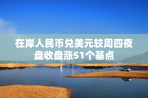 在岸人民币兑美元较周四夜盘收盘涨51个基点