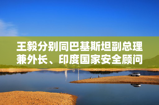 王毅分别同巴基斯坦副总理兼外长、印度国家安全顾问通电话