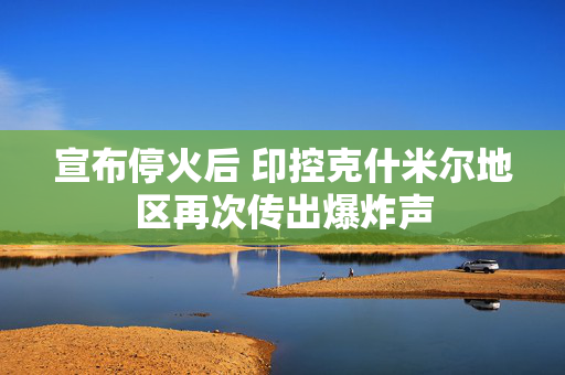 宣布停火后 印控克什米尔地区再次传出爆炸声