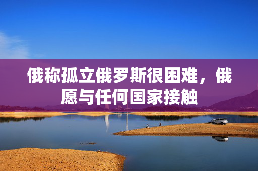 俄称孤立俄罗斯很困难，俄愿与任何国家接触