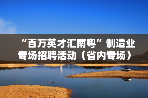“百万英才汇南粤”制造业专场招聘活动（省内专场）即将举办！