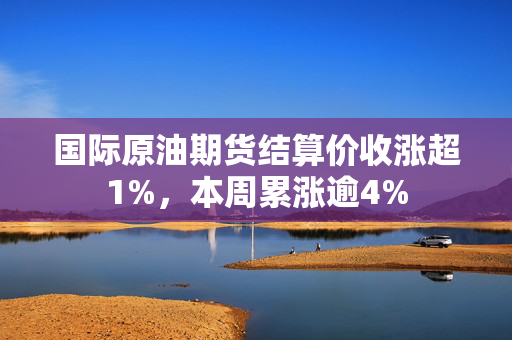 国际原油期货结算价收涨超1%，本周累涨逾4%