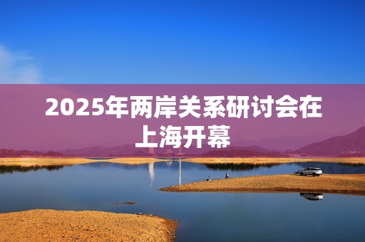 2025年两岸关系研讨会在上海开幕