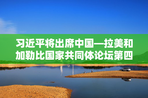 习近平将出席中国—拉美和加勒比国家共同体论坛第四届部长级会议开幕式并发表重要讲话