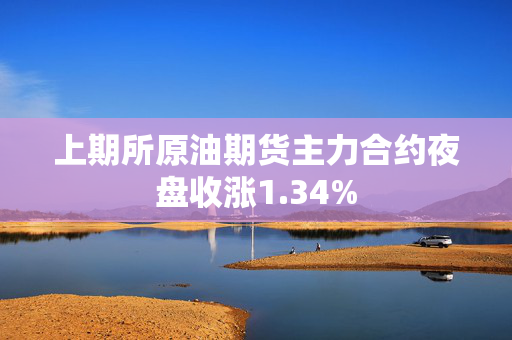 上期所原油期货主力合约夜盘收涨1.34%