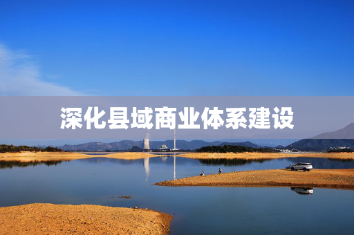 深化县域商业体系建设