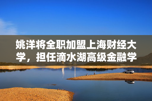 姚洋将全职加盟上海财经大学，担任滴水湖高级金融学院院长