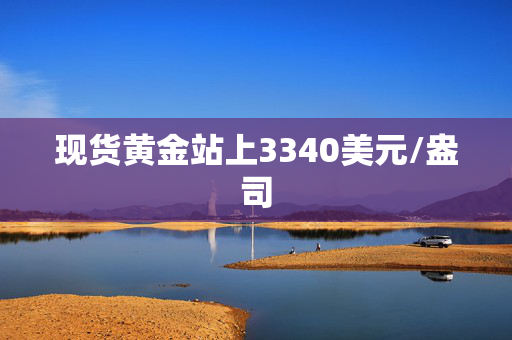 现货黄金站上3340美元/盎司