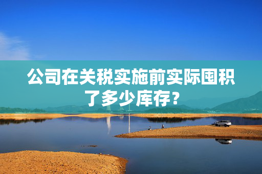 公司在关税实施前实际囤积了多少库存？