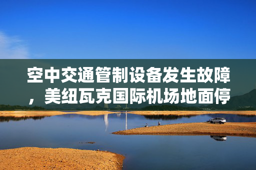 空中交通管制设备发生故障，美纽瓦克国际机场地面停飞