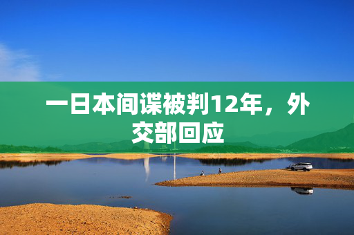 一日本间谍被判12年，外交部回应