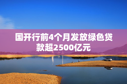 国开行前4个月发放绿色贷款超2500亿元