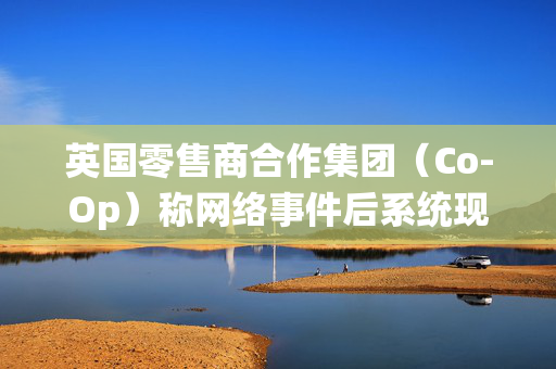 英国零售商合作集团（Co-Op）称网络事件后系统现已正常运行