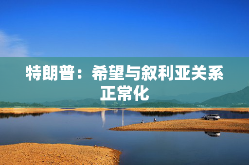 特朗普：希望与叙利亚关系正常化