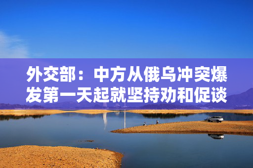 外交部：中方从俄乌冲突爆发第一天起就坚持劝和促谈