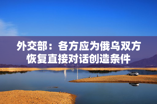 外交部：各方应为俄乌双方恢复直接对话创造条件