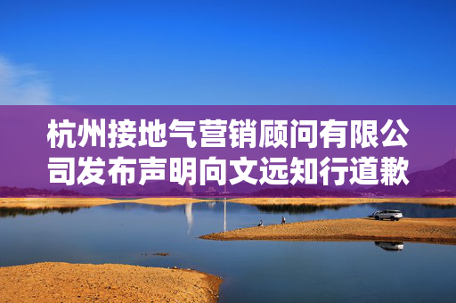 杭州接地气营销顾问有限公司发布声明向文远知行道歉