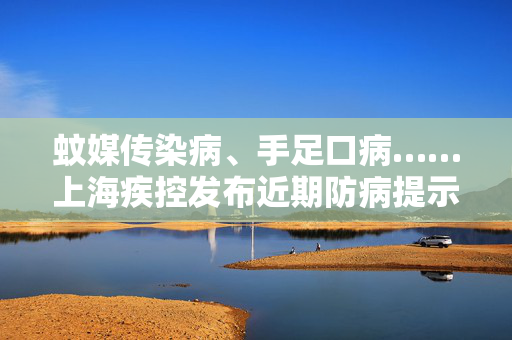 蚊媒传染病、手足口病……上海疾控发布近期防病提示