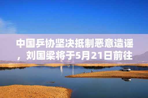 中国乒协坚决抵制恶意造谣，刘国梁将于5月21日前往多哈参加国际乒联会议