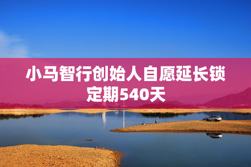小马智行创始人自愿延长锁定期540天