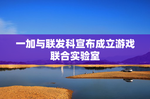 一加与联发科宣布成立游戏联合实验室