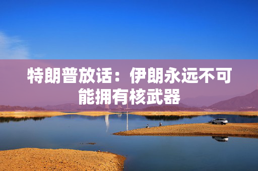 特朗普放话：伊朗永远不可能拥有核武器