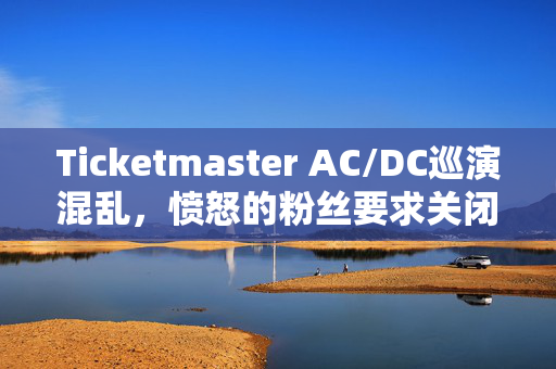 Ticketmaster AC/DC巡演混乱，愤怒的粉丝要求关闭现场，超过2025张票