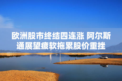 欧洲股市终结四连涨 阿尔斯通展望疲软拖累股价重挫