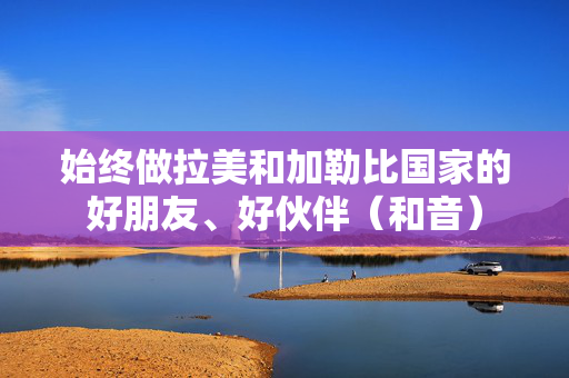 始终做拉美和加勒比国家的好朋友、好伙伴（和音）