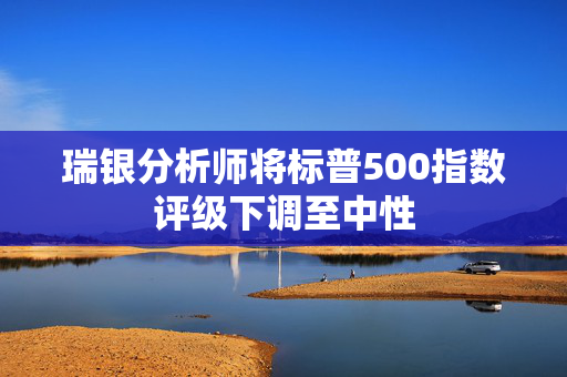 瑞银分析师将标普500指数评级下调至中性