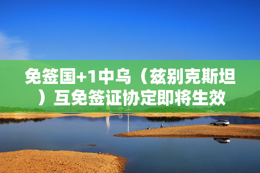免签国+1中乌（兹别克斯坦）互免签证协定即将生效