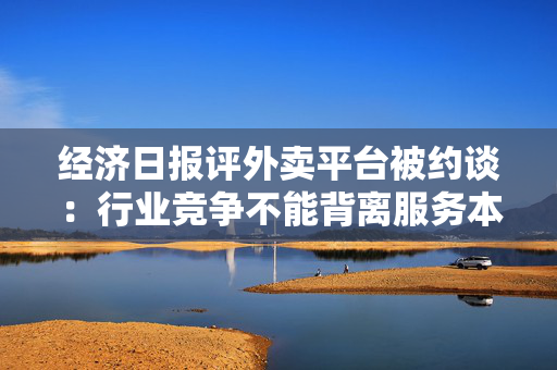 经济日报评外卖平台被约谈：行业竞争不能背离服务本质