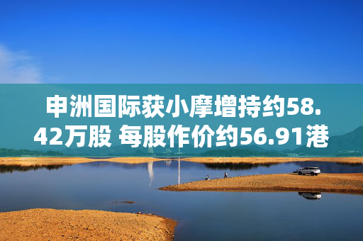 申洲国际获小摩增持约58.42万股 每股作价约56.91港元