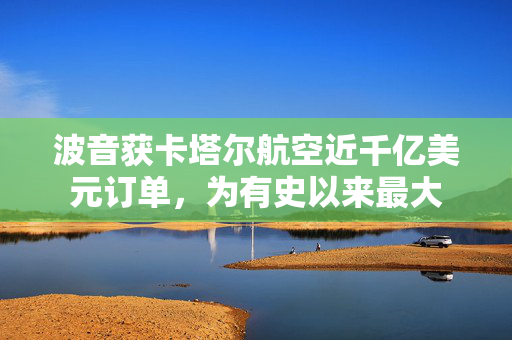 波音获卡塔尔航空近千亿美元订单，为有史以来最大