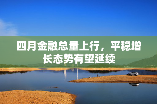四月金融总量上行，平稳增长态势有望延续