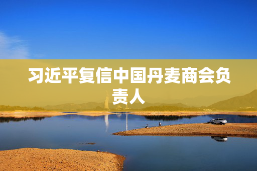 习近平复信中国丹麦商会负责人