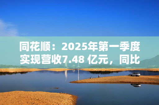 同花顺：2025年第一季度实现营收7.48 亿元，同比增长20.90%