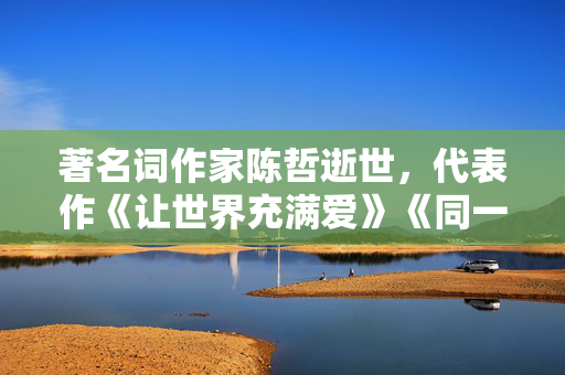著名词作家陈哲逝世，代表作《让世界充满爱》《同一首歌》等
