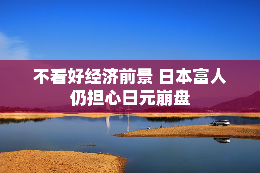 不看好经济前景 日本富人仍担心日元崩盘