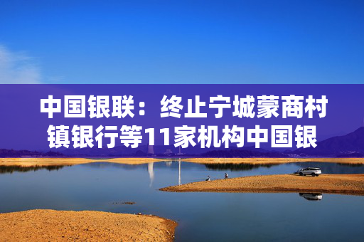 中国银联：终止宁城蒙商村镇银行等11家机构中国银联成员资格