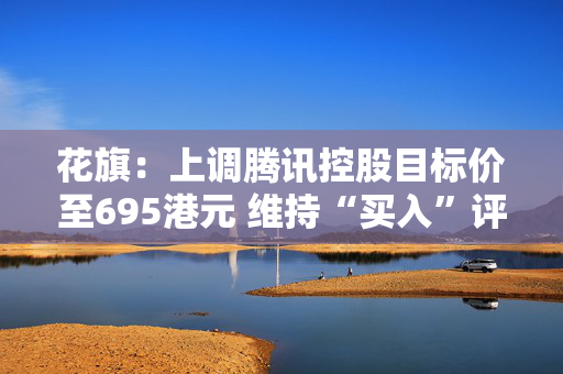 花旗：上调腾讯控股目标价至695港元 维持“买入”评级