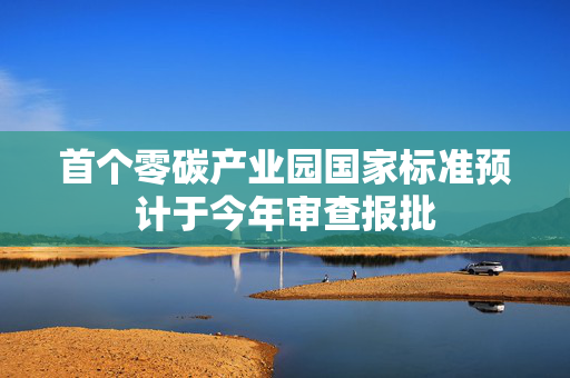 首个零碳产业园国家标准预计于今年审查报批