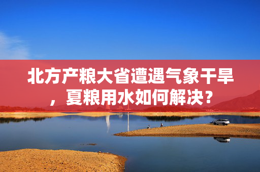 北方产粮大省遭遇气象干旱，夏粮用水如何解决？