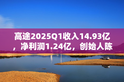 高途2025Q1收入14.93亿，净利润1.24亿，创始人陈向东：超预期