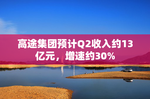高途集团预计Q2收入约13亿元，增速约30%